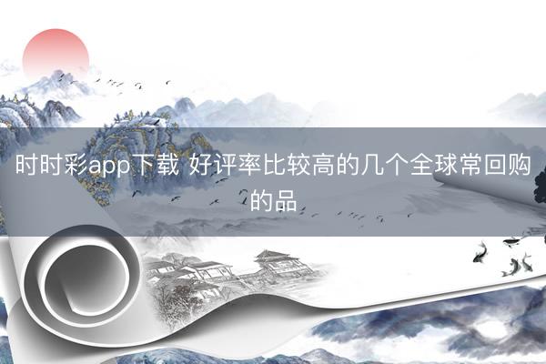 時(shí)時(shí)彩app下載 好評(píng)率比較高的幾個(gè)全球常回購的品