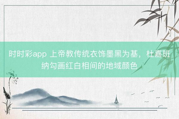 時時彩app 上帝教傳統衣飾墨黑為基,杜嘉班納勾畫紅白相間的地域顏色