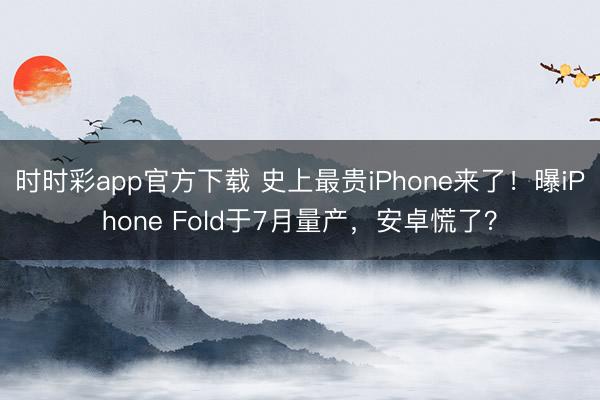 時時彩app官方下載 史上最貴iPhone來了!曝iPhone Fold于7月量產,安卓慌了?