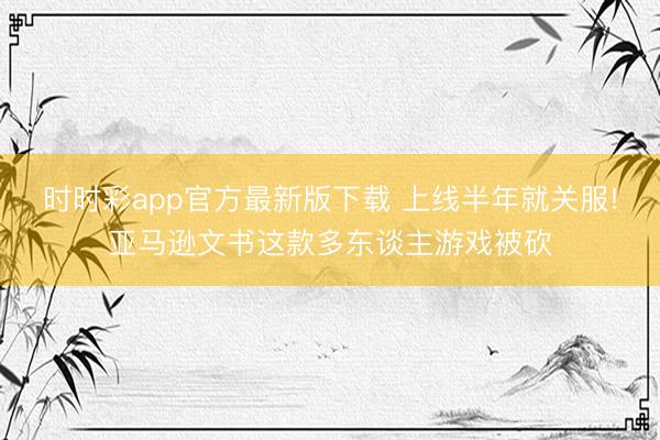 時(shí)時(shí)彩app官方最新版下載 上線半年就關(guān)服!亞馬遜文書(shū)這款多東談主游戲被砍
