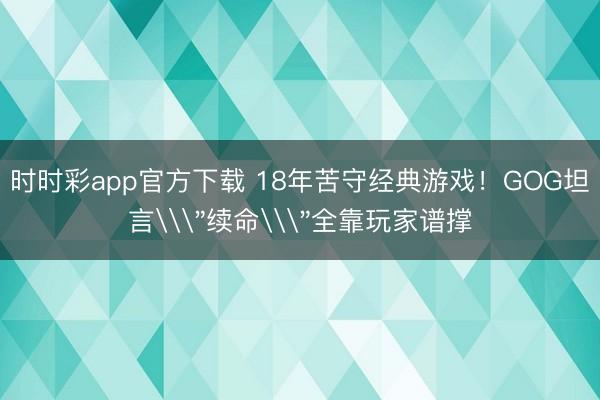 時時彩app官方下載 18年苦守經典游戲!GOG坦言\