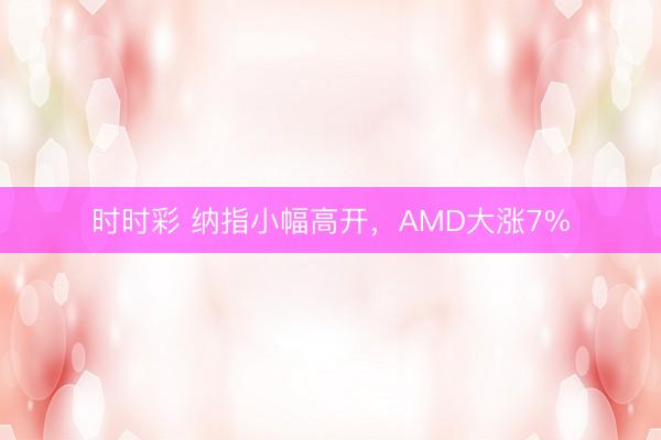 時時彩 納指小幅高開，AMD大漲7%