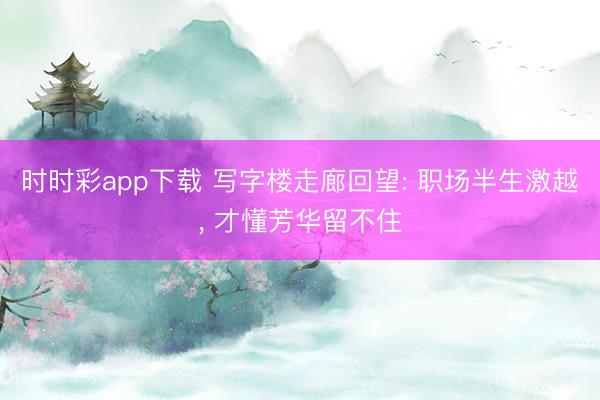 時時彩app下載 寫字樓走廊回望: 職場半生激越， 才懂芳華留不住