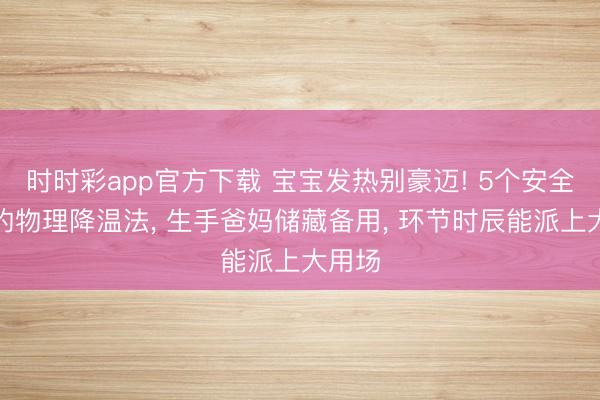 時(shí)時(shí)彩app官方下載 寶寶發(fā)熱別豪邁! 5個(gè)安全靈驗(yàn)的物理降溫法， 生手爸媽儲(chǔ)藏備用， 環(huán)節(jié)時(shí)辰能派上大用場