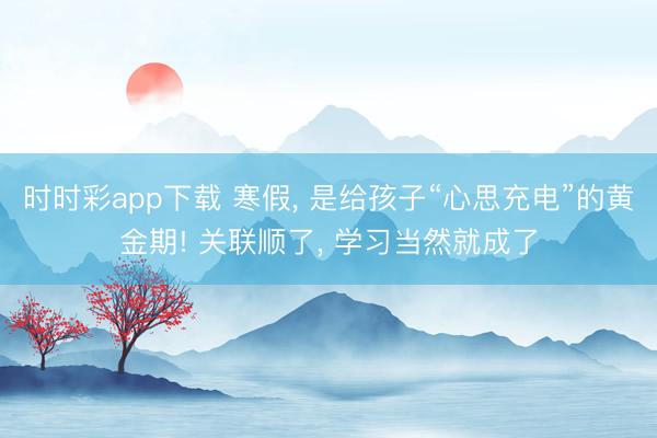 時時彩app下載 寒假， 是給孩子“心思充電”的黃金期! 關聯順了， 學習當然就成了