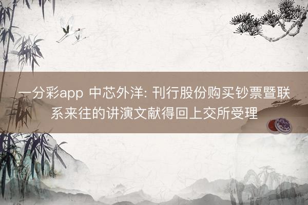 一分彩app 中芯外洋: 刊行股份購買鈔票暨聯(lián)系來往的講演文獻得回上交所受理