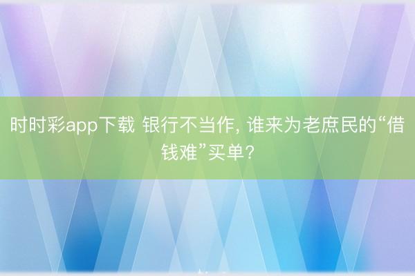 時時彩app下載 銀行不當作， 誰來為老庶民的“借錢難”買單?
