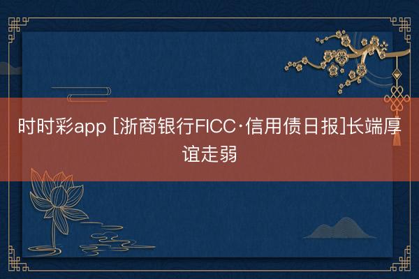 時(shí)時(shí)彩app [浙商銀行FICC·信用債日?qǐng)?bào)]長(zhǎng)端厚誼走弱
