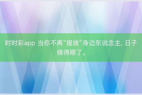 時(shí)時(shí)彩app 當(dāng)你不再“提拔”身邊東說念主， 日子倏得順了。