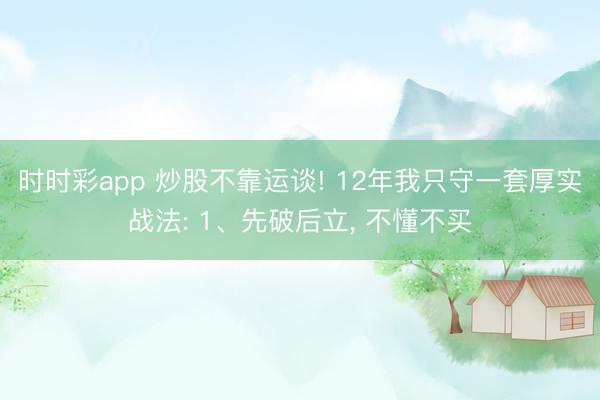 時時彩app 炒股不靠運談! 12年我只守一套厚實戰(zhàn)法: 1、先破后立， 不懂不買
