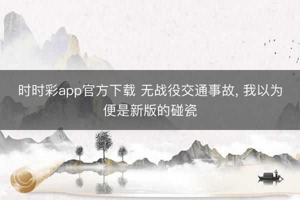 時時彩app官方下載 無戰役交通事故， 我以為便是新版的碰瓷