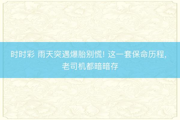 時時彩 雨天突遇爆胎別慌! 這一套保命歷程， 老司機都暗暗存