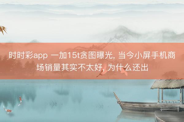 時時彩app 一加15t貪圖曝光， 當(dāng)今小屏手機商場銷量其實不太好， 為什么還出