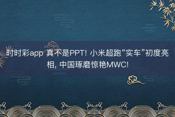 時時彩app 真不是PPT! 小米超跑“實(shí)車”初度亮相， 中國琢磨驚艷MWC!