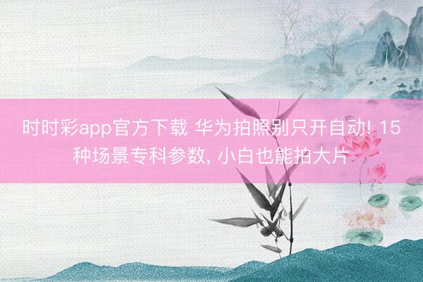 時時彩app官方下載 華為拍照別只開自動! 15種場景專科參數， 小白也能拍大片