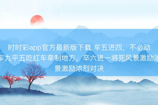 時時彩app官方最新版下載 車五進四，不必動將，黑車九平五吃紅車牽制地方，卒六進一將死風景激勵濃烈對決