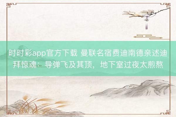 時時彩app官方下載 曼聯名宿費迪南德親述迪拜驚魂：導彈飛及其頂，地下室過夜太煎熬
