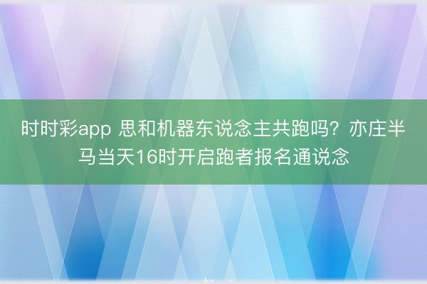 時時彩app 思和機器東說念主共跑嗎？亦莊半馬當天16時開啟跑者報名通說念
