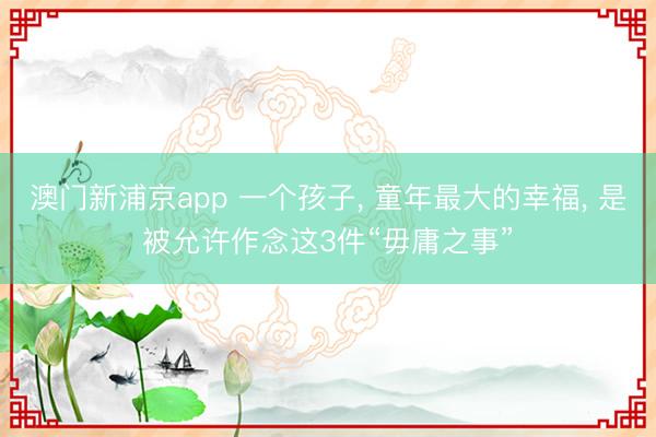 澳門新浦京app 一個孩子, 童年最大的幸福, 是被允許作念這3件“毋庸之事”