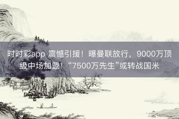 時(shí)時(shí)彩app 震憾引援！曝曼聯(lián)放行，9000萬頂級(jí)中場加盟！“7500萬先生”或轉(zhuǎn)戰(zhàn)國米
