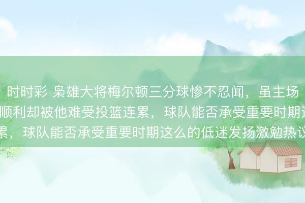 時時彩 梟雄大將梅爾頓三分球慘不忍聞，雖主場128：117打敗掘金，順利卻被他難受投籃連累，球隊能否承受重要時期這么的低迷發揚激勉熱議
