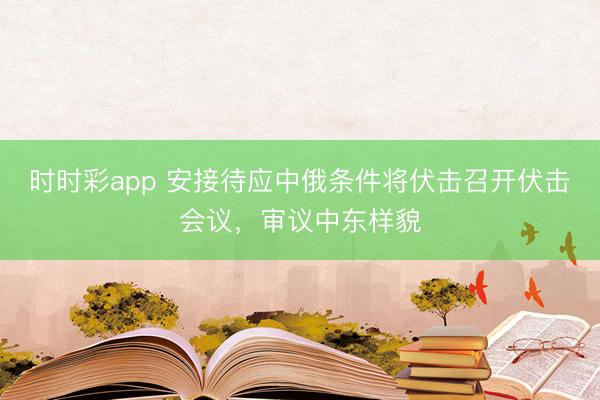 時(shí)時(shí)彩app 安接待應(yīng)中俄?xiàng)l件將伏擊召開(kāi)伏擊會(huì)議，審議中東樣貌