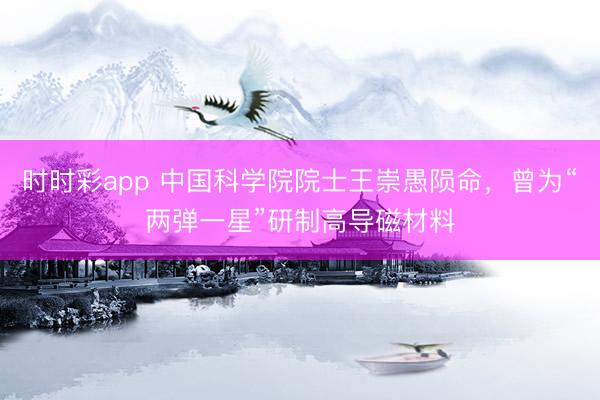 時時彩app 中國科學院院士王崇愚隕命，曾為“兩彈一星”研制高導磁材料