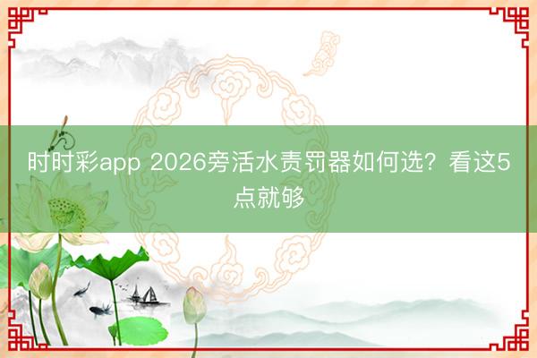 時時彩app 2026旁活水責罰器如何選？看這5點就夠