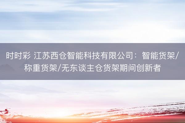 時時彩 江蘇西倉智能科技有限公司：智能貨架/稱重貨架/無東談主倉貨架期間創(chuàng)新者