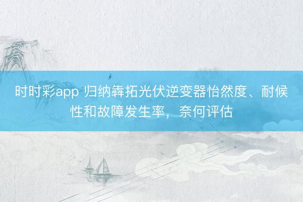 時時彩app 歸納犇拓光伏逆變器怡然度、耐候性和故障發生率，奈何評估