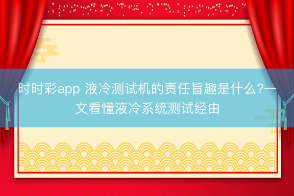 時時彩app 液冷測試機的責任旨趣是什么?一文看懂液冷系統測試經由