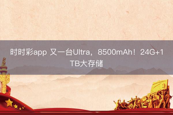 時(shí)時(shí)彩app 又一臺(tái)Ultra,8500mAh!24G+1TB大存儲(chǔ)