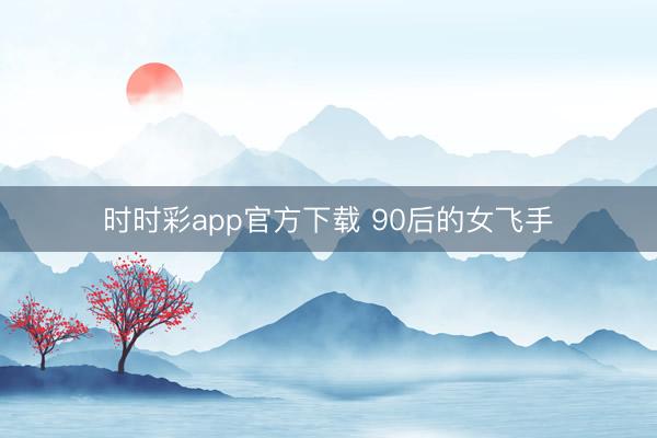 時時彩app官方下載 90后的女飛手