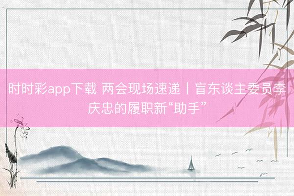 時(shí)時(shí)彩app下載 兩會(huì)現(xiàn)場速遞丨盲東談主委員李慶忠的履職新“助手”