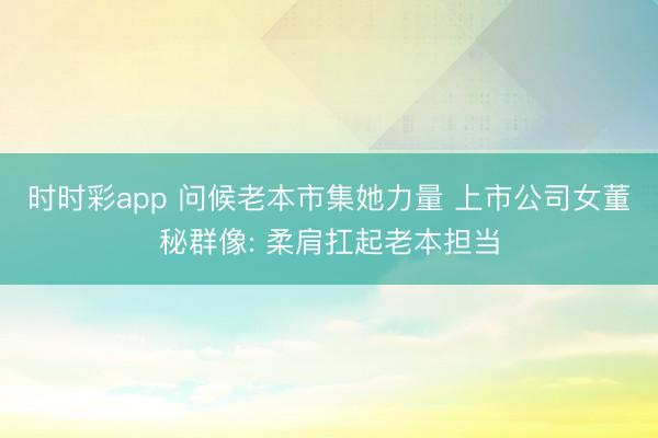 時時彩app 問候老本市集她力量 上市公司女董秘群像: 柔肩扛起老本擔當