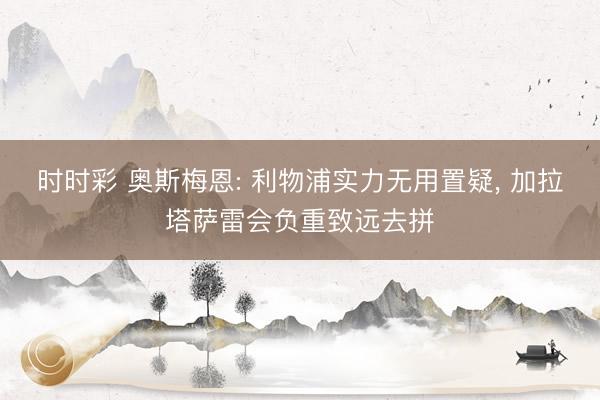 時時彩 奧斯梅恩: 利物浦實力無用置疑， 加拉塔薩雷會負重致遠去拼